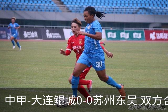 中甲-大连鲲城0-0苏州东吴 双方合计仅2射正 东吴摆脱垫底