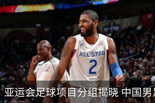 亚运会足球项目分组揭晓 中国男足与阿联酋、伊朗、朝鲜队同组