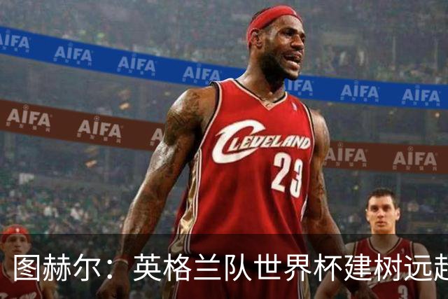 图赫尔：英格兰队世界杯建树远超那30分钟滑铁卢，请球迷继续信任