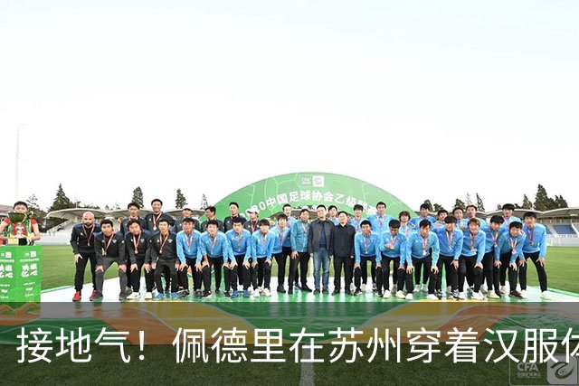 接地气！佩德里在苏州穿着汉服体验中国的蹴鞠