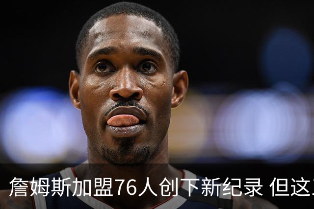 詹姆斯加盟76人创下新纪录 但这三位球员早他一步达成