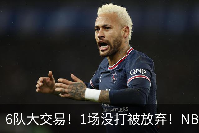 6队大交易！1场没打被放弃！NBA榜眼生涯倒计时