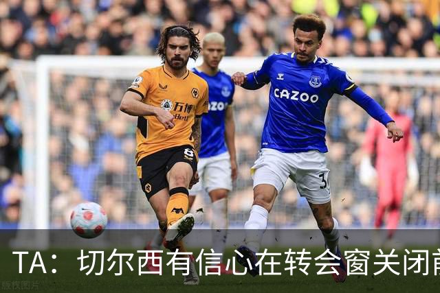 TA：切尔西有信心在转会窗关闭前，通过出售球员获得超3亿镑收入